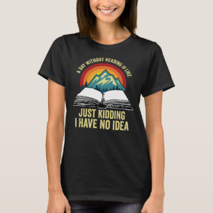A Day Without Reading Is Like Just Kidding I Have  T-Shirt
