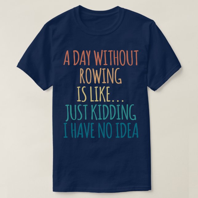 A Day Without Rowing Is Like Just Kidding I Have N T-Shirt (Design Front)