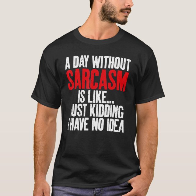 A Day without Sarcasm is like just kidding no Idea T-Shirt (Front)