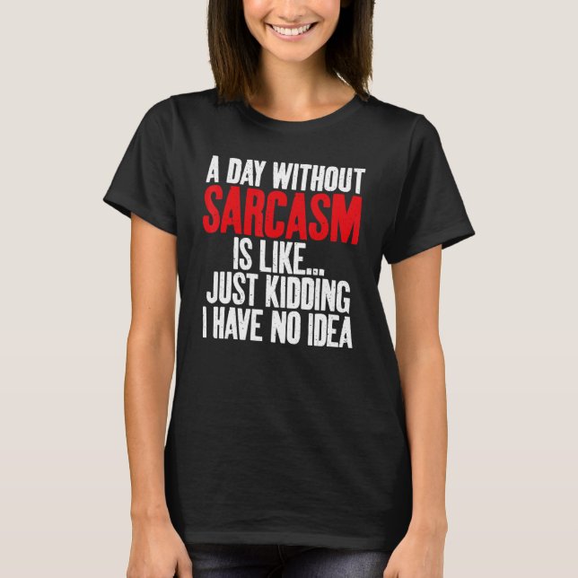 A Day without Sarcasm is like just kidding no Idea T-Shirt (Front)