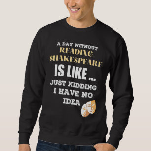 A Day Without Shakespeare Like Just Kidding I Have Sweatshirt