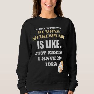 A Day Without Shakespeare Like Just Kidding I Have Sweatshirt