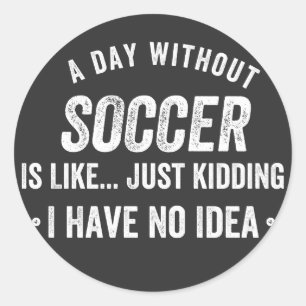 A Day Without Soccer Is Like Just Kidding Classic Round Sticker