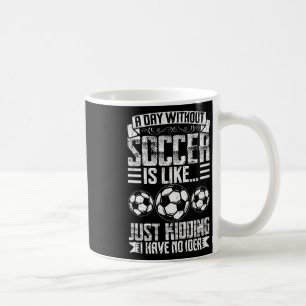 A Day Without Soccer Is Like Just Kidding I Have N Coffee Mug