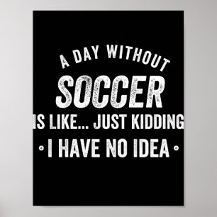 A Day Without Soccer Is Like Just Kidding Poster