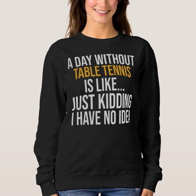 A Day Without Table Tennis Is Like Sweatshirt (Front)