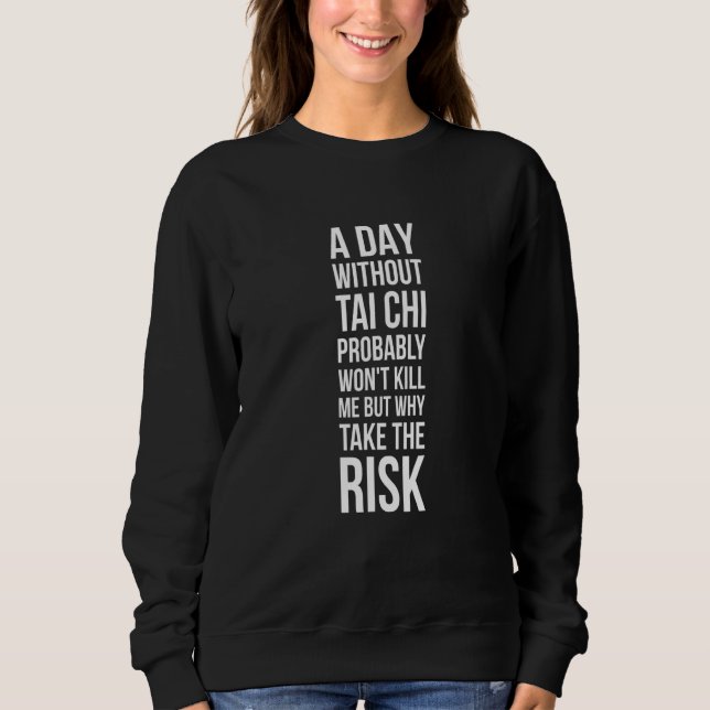 A Day Without Tai Chi Probably Wont Kill Me   Tai  Sweatshirt (Front)