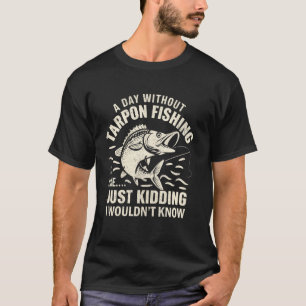 A Day Without Tarpon Fishing Is Like Just Kidding  T-Shirt