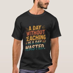 A Day Without Teaching Is a Day Wasted Funny Vinta T-Shirt