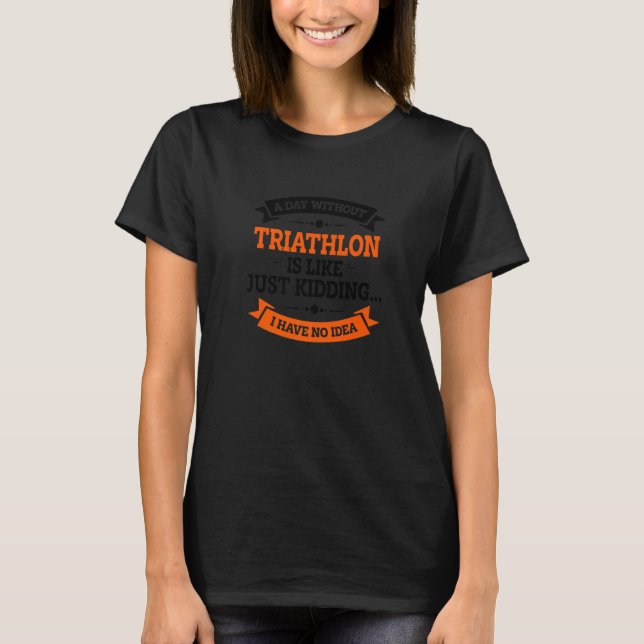 A Day Without Triathlon Is Like Just Kidding Run C T-Shirt (Front)