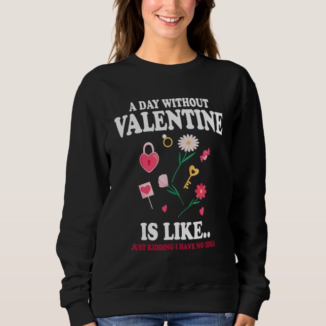 A Day Without Valentine Is Like Just Kidding I Hav Sweatshirt (Front)