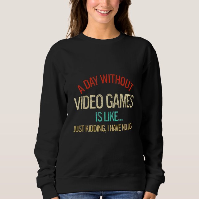 A Day Without Video Games Is Like Just Kidding Sweatshirt (Front)