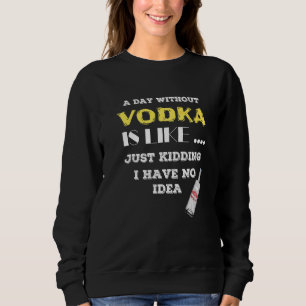 A Day Without Vodka Is Like Just Kidding I Have No Sweatshirt