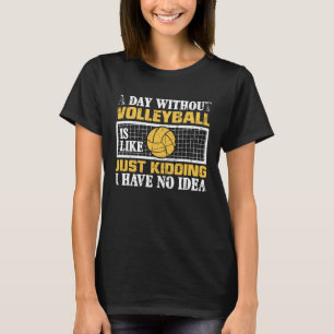A Day Without Volleyball Is Like Just Kidding I Ha T-Shirt