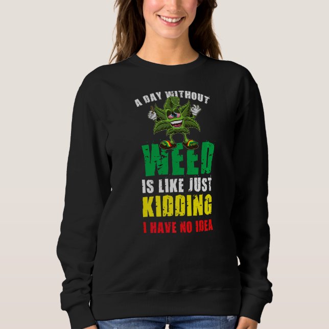 A Day Without Weed Is Like Just Kidding No Idea Sweatshirt (Front)
