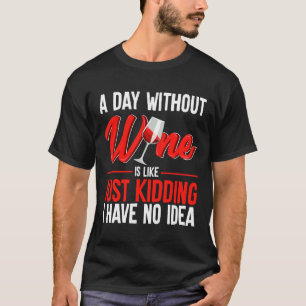 A Day Without Wine Is Like Just Kidding I Have No T-Shirt