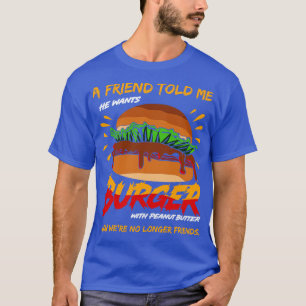 A Friend Told Me He Wants Burger With Peanut Butte T-Shirt
