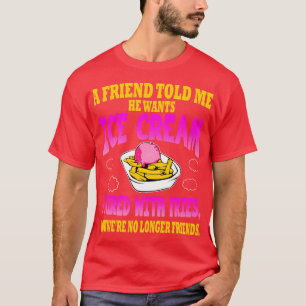 A Friend Told Me He Wants Ice Cream Paired With Fr T-Shirt