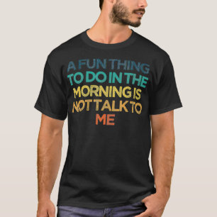 A Fun Thing To Do In the Morning Is Not Talk To Me T-Shirt