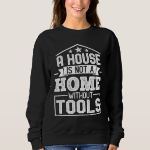 A House Is Not a Home Without Tools  Mechanic Tech Sweatshirt