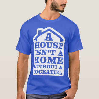 A house isnx27t a home without a cockatiel T-Shirt