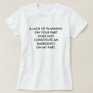 A LACK OF PLANNING ON YOUR PART DOES NOT CONSTI... T-Shirt