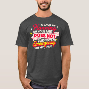 A lack of planning on your part does not constitut T-Shirt