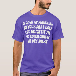 A Lack Of Planning On Your Part Does Not Constitut T-Shirt