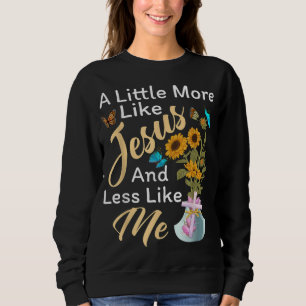 A Little More Like Jesus a Little Less Like Me For Sweatshirt