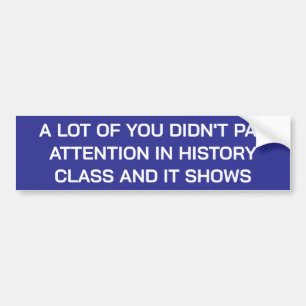 A LOT OF YOU DIDN'T PAY ATTENTION IN HISTORY CLASS BUMPER STICKER