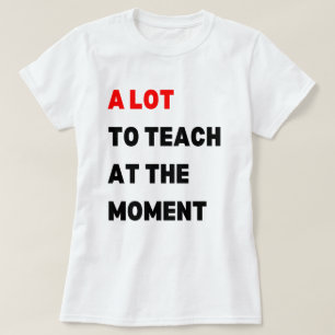 A Lot To Teach At The Moment , A Lot To Teach T-Shirt