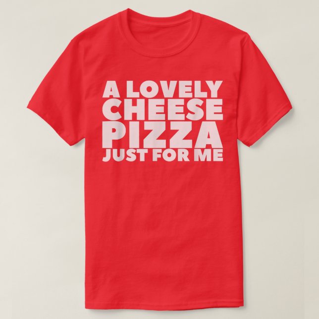 A Lovely Cheese Pizza Just For Me T-Shirt (Design Front)