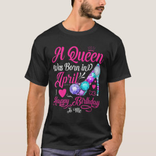 A Queen Was Born In April Happy Birthday To Me Sho T-Shirt
