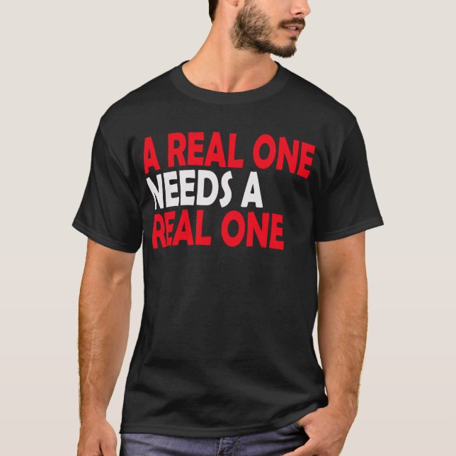 A Real One Needs A Real One. T-Shirt (Front)