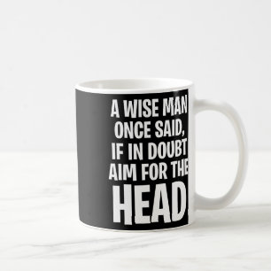 A Wise Man Once Said, If In Doubt Aim For The Head Coffee Mug