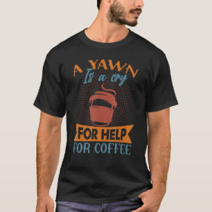 A Yawn Is A Cry For Help For Coffee Jokes T-Shirt