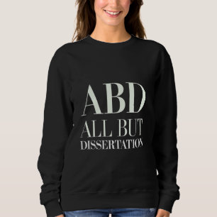 ABD All But Dissertation PhD Student Academic ---- Sweatshirt