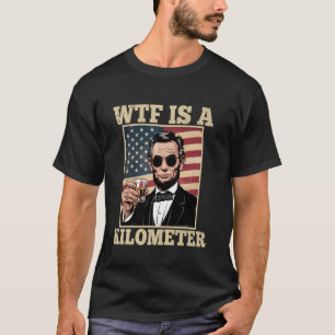 Abraham Lincoln WTF Is A Kilometre Funny 4th Of Ju T-Shirt