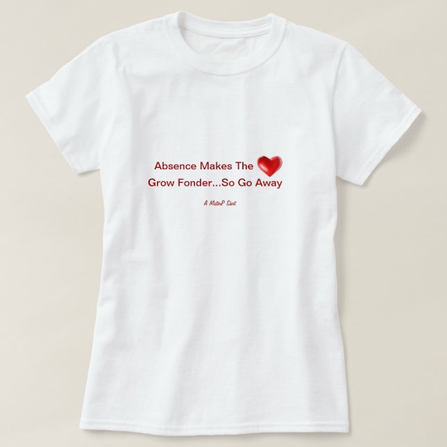 Absence Makes The Heart Grow Fonder...So Go Away T-Shirt (Design Front)