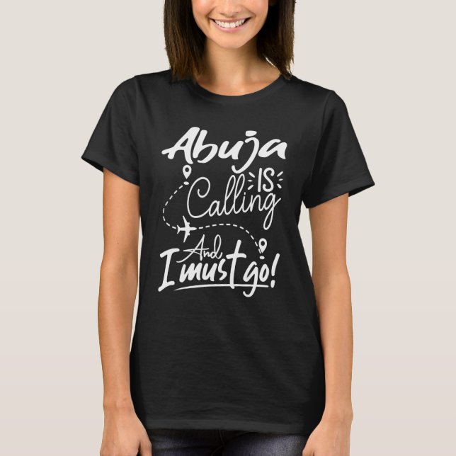 Abuja Is Calling and I Must Go  Nigeria Travel T-Shirt (Front)