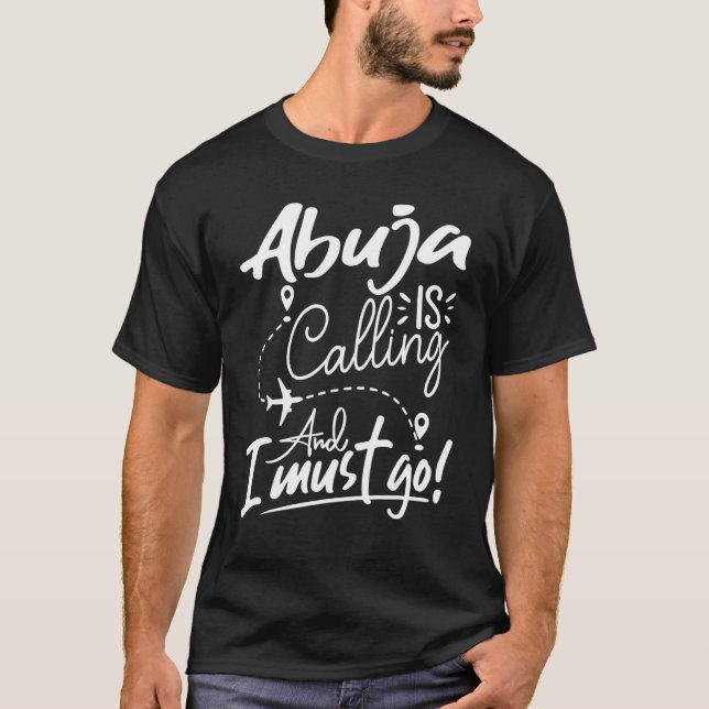 Abuja Is Calling and I Must Go  Nigeria Travel T-Shirt (Front)