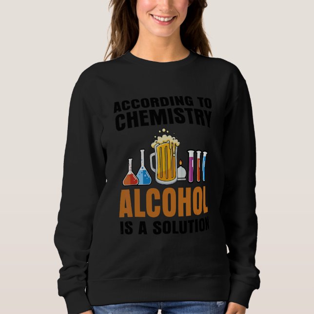 According To Chemistry Alcohol Is A Solution Teach Sweatshirt (Front)