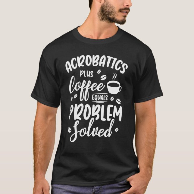 Acrobatics Plus Coffee Equals Problem Solved Acrob T-Shirt (Front)