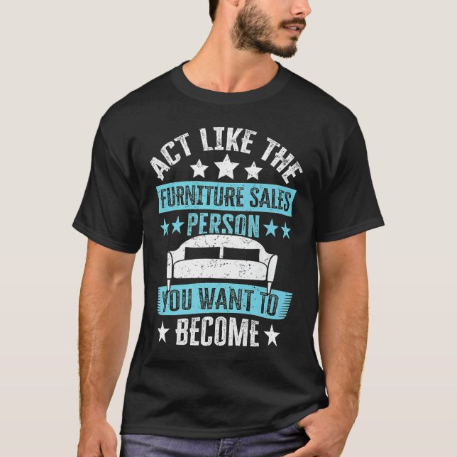 Act Like The Furniture Sales Person You Want To Be T-Shirt (Front)