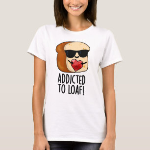 Addicted To Loaf Funny Bread Pun T-Shirt