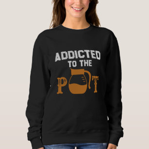 Addicted To The Pot Tea Coffee Drinking Sarcastic Sweatshirt