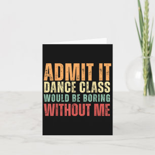 Admit It Dance Cl Would Be Boring Without Me Dance Card