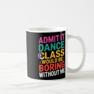 Admit It Dance Cl Would Be Boring Without Me Funny Coffee Mug