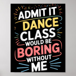 Admit It Dance Cl Would Be Boring Without Me Funny Poster