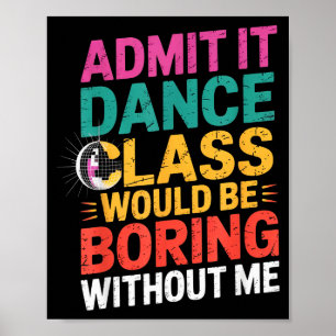 Admit It Dance Cl Would Be Boring Without Me Funny Poster